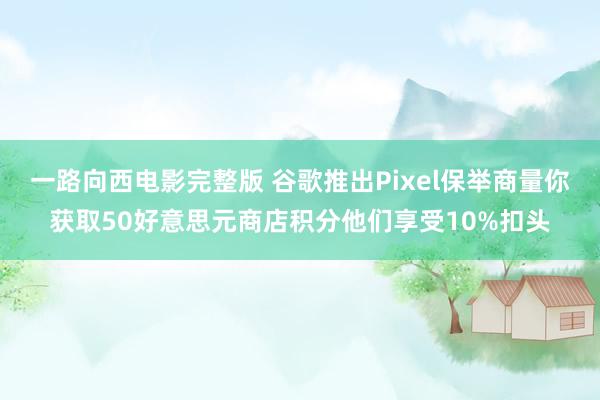 一路向西电影完整版 谷歌推出Pixel保举商量你获取50好意思元商店积分他们享受10%扣头