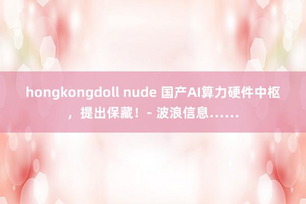 hongkongdoll nude 国产AI算力硬件中枢，提出保藏！- 波浪信息……