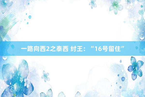 一路向西2之泰西 纣王：“16号留住”