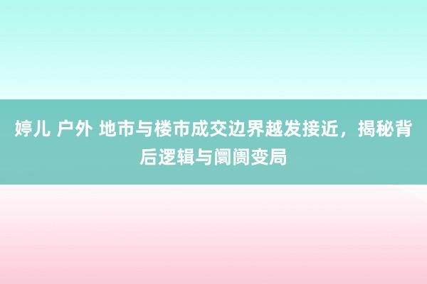 婷儿 户外 地市与楼市成交边界越发接近，揭秘背后逻辑与阛阓变局