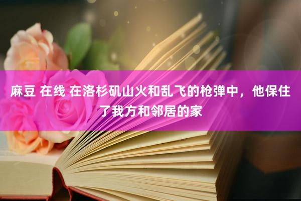 麻豆 在线 在洛杉矶山火和乱飞的枪弹中，他保住了我方和邻居的家