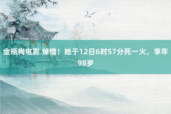 金瓶梅电影 悼惜！她于12日6时57分死一火，享年98岁