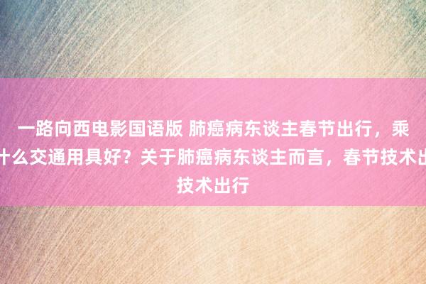 一路向西电影国语版 肺癌病东谈主春节出行，乘坐什么交通用具好？关于肺癌病东谈主而言，春节技术出行