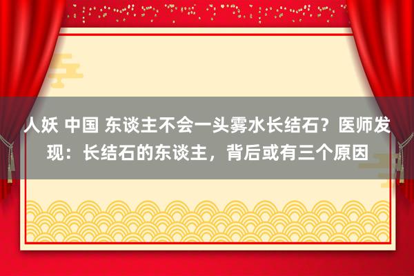 人妖 中国 东谈主不会一头雾水长结石？医师发现：长结石的东谈主，背后或有三个原因