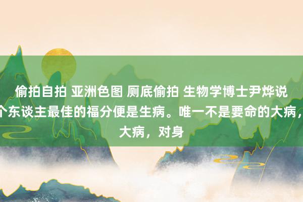 偷拍自拍 亚洲色图 厕底偷拍 生物学博士尹烨说，一个东谈主最佳的福分便是生病。唯一不是要命的大病，对身