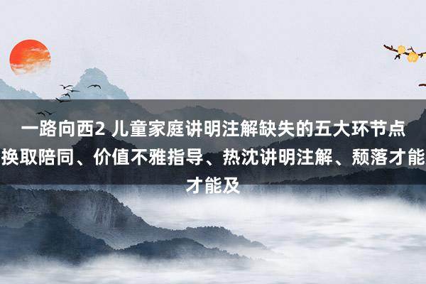 一路向西2 儿童家庭讲明注解缺失的五大环节点：换取陪同、价值不雅指导、热沈讲明注解、颓落才能及