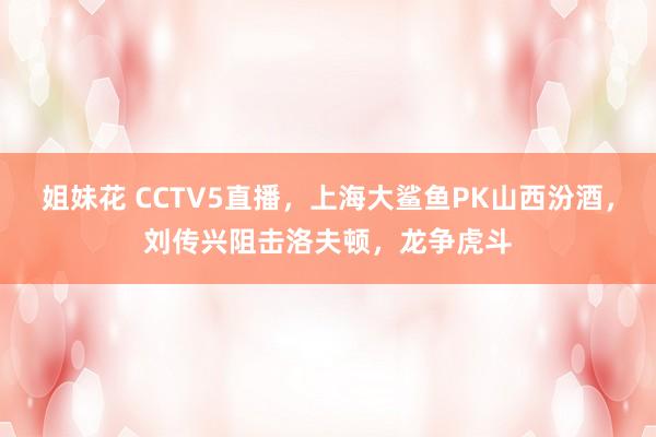 姐妹花 CCTV5直播，上海大鲨鱼PK山西汾酒，刘传兴阻击洛夫顿，龙争虎斗