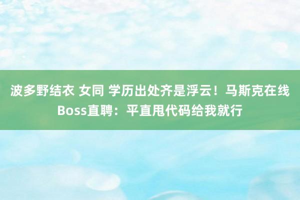 波多野结衣 女同 学历出处齐是浮云！马斯克在线Boss直聘：平直甩代码给我就行