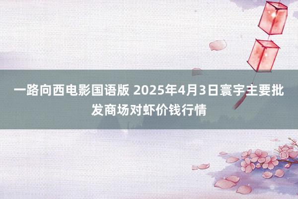 一路向西电影国语版 2025年4月3日寰宇主要批发商场对虾价钱行情
